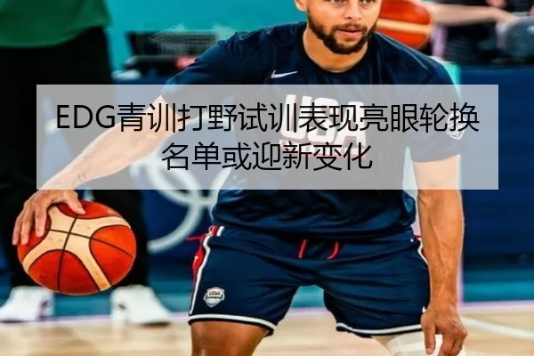 EDG青训打野试训表现亮眼轮换名单或迎新变化